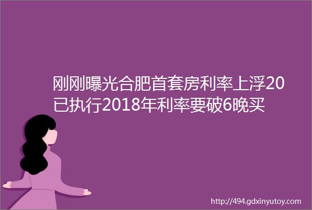 刚刚曝光合肥首套房利率上浮20已执行2018年利率要破6晚买一年多掏34万刚需代价太惨痛