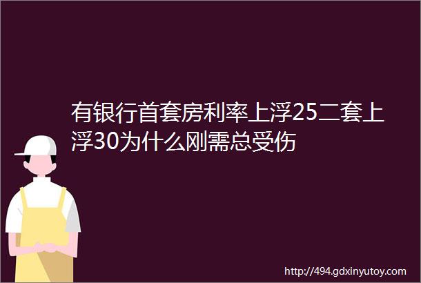 有银行首套房利率上浮25二套上浮30为什么刚需总受伤